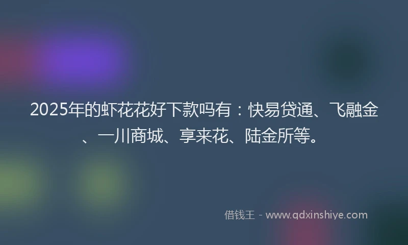 2025年的虾花花好下款吗有：快易贷通、飞融金、一川商城、享来花、陆金所等。