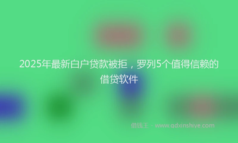 2025年最新白户贷款被拒，罗列5个值得信赖的借贷软件