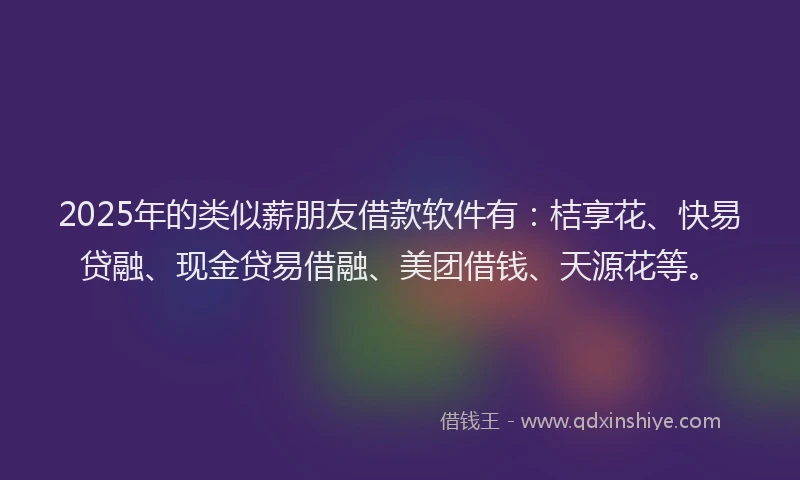 2025年的类似薪朋友借款软件有：桔享花、快易贷融、现金贷易借融、美团借钱、天源花等。