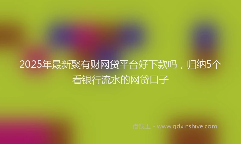 2025年最新聚有财网贷平台好下款吗，归纳5个看银行流水的网贷口子