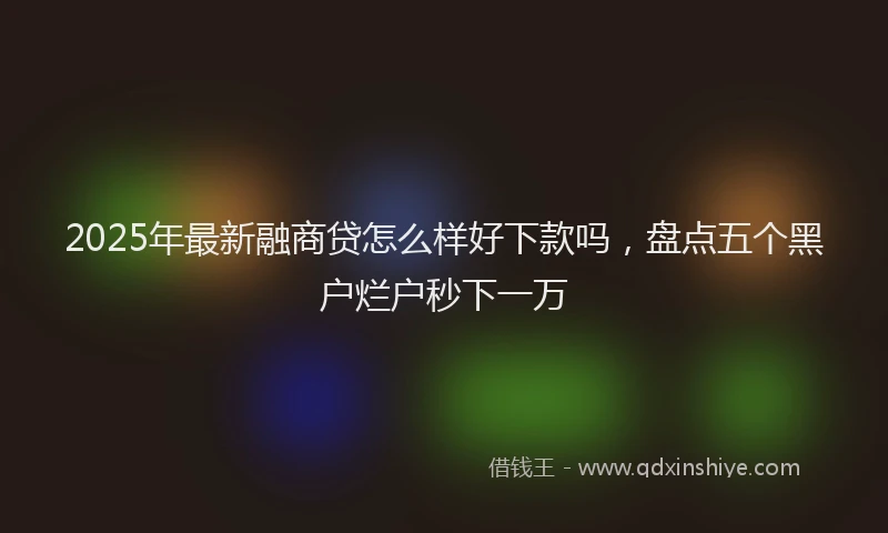 2025年最新融商贷怎么样好下款吗，盘点五个黑户烂户秒下一万
