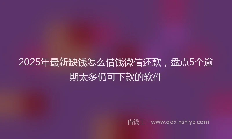 2025年最新缺钱怎么借钱微信还款，盘点5个逾期太多仍可下款的软件