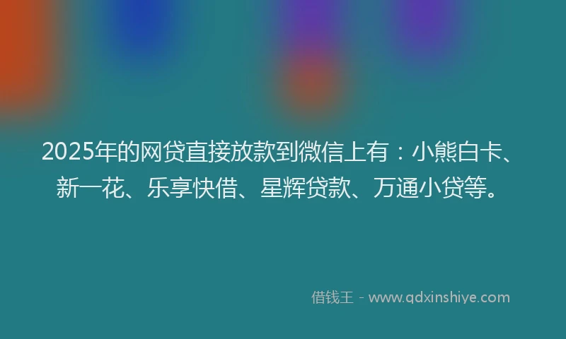 2025年的网贷直接放款到微信上有：小熊白卡、新一花、乐享快借、星辉贷款、万通小贷等。