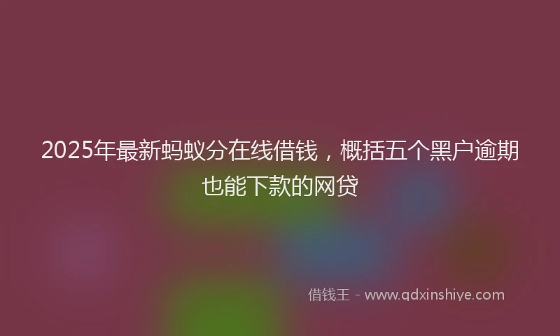 2025年最新蚂蚁分在线借钱，概括五个黑户逾期也能下款的网贷