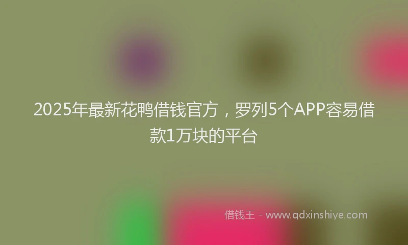 2025年最新花鸭借钱官方，罗列5个APP容易借款1万块的平台