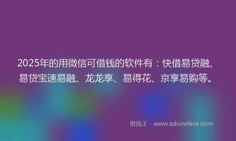 2025年的用微信可借钱的软件有：快借易贷融、易贷宝速易融、龙龙享、易得花、京享易购等。