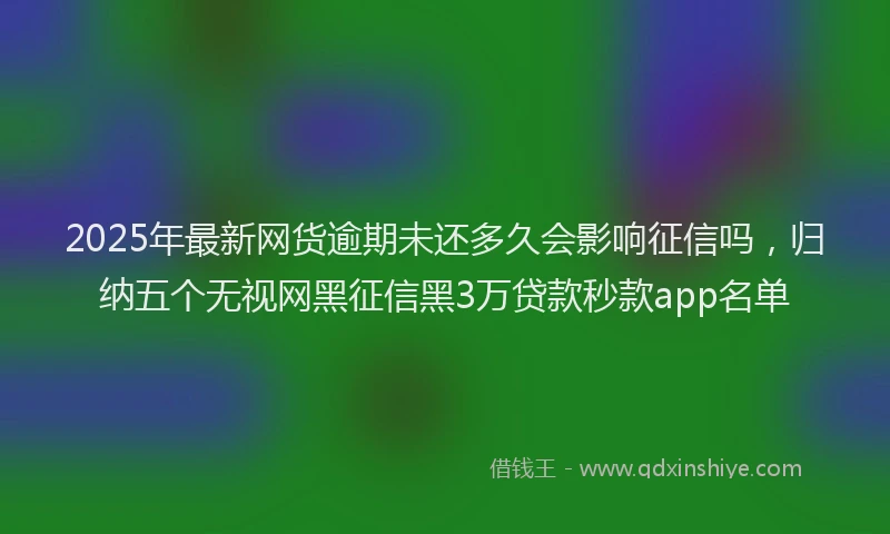2025年最新网货逾期未还多久会影响征信吗，归纳五个无视网黑征信黑3万贷款秒款app名单
