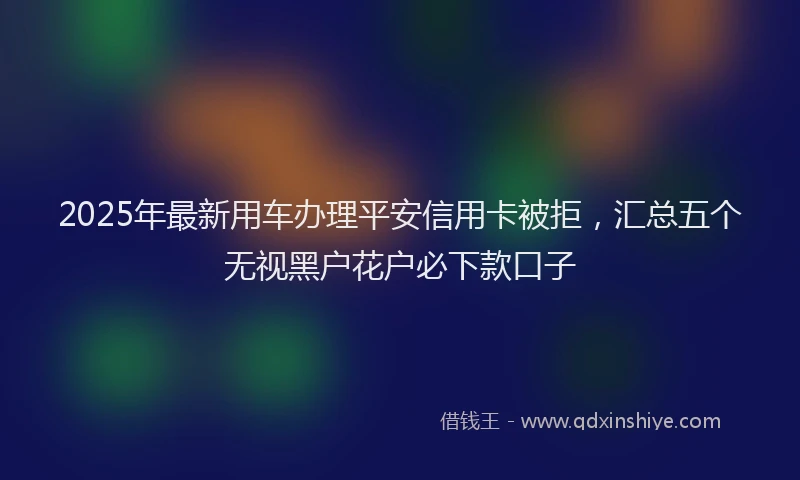 2025年最新用车办理平安信用卡被拒，汇总五个无视黑户花户必下款口子