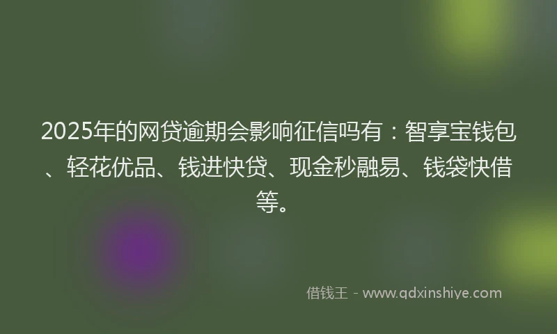 2025年的网贷逾期会影响征信吗有：智享宝钱包、轻花优品、钱进快贷、现金秒融易、钱袋快借等。
