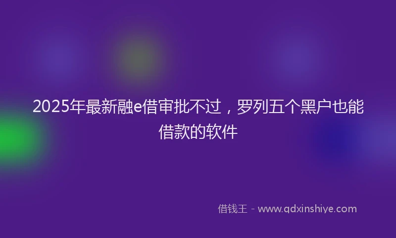 2025年最新融e借审批不过，罗列五个黑户也能借款的软件