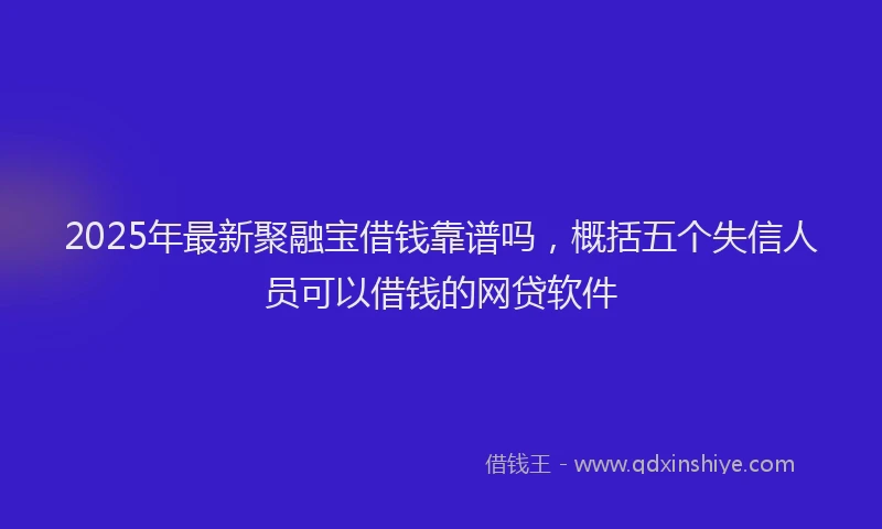 2025年最新聚融宝借钱靠谱吗，概括五个失信人员可以借钱的网贷软件