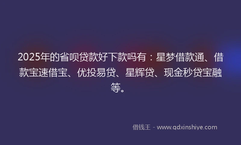 2025年的省呗贷款好下款吗有：星梦借款通、借款宝速借宝、优投易贷、星辉贷、现金秒贷宝融等。