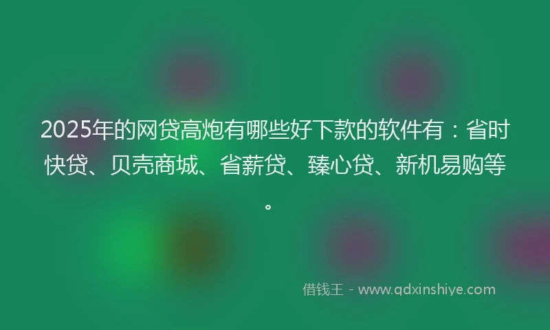 2025年的网贷高炮有哪些好下款的软件有：省时快贷、贝壳商城、省薪贷、臻心贷、新机易购等。