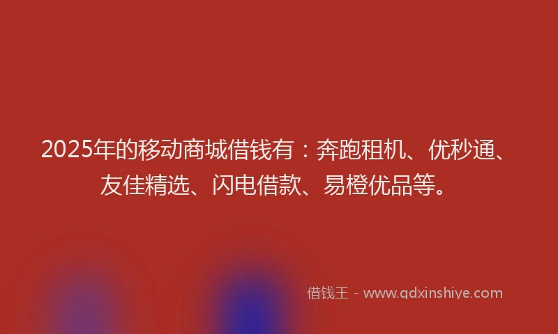 2025年的移动商城借钱有：奔跑租机、优秒通、友佳精选、闪电借款、易橙优品等。
