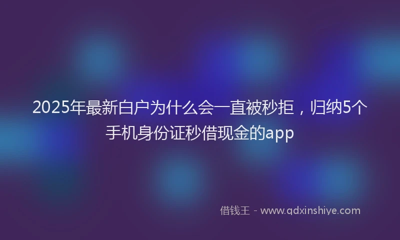 2025年最新白户为什么会一直被秒拒，归纳5个手机身份证秒借现金的app