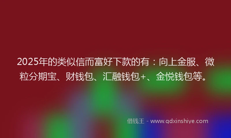 2025年的类似信而富好下款的有：向上金服、微粒分期宝、财钱包、汇融钱包+、金悦钱包等。