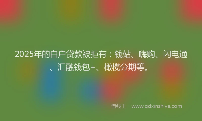 2025年的白户贷款被拒有：钱站、嗨购、闪电通、汇融钱包+、橄榄分期等。