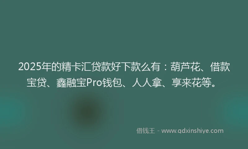 2025年的精卡汇贷款好下款么有：葫芦花、借款宝贷、鑫融宝Pro钱包、人人拿、享来花等。