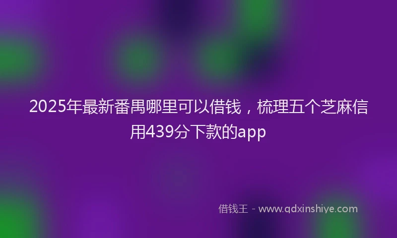 2025年最新番禺哪里可以借钱，梳理五个芝麻信用439分下款的app