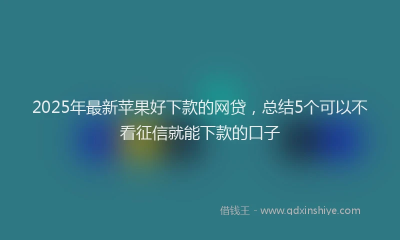 2025年最新苹果好下款的网贷，总结5个可以不看征信就能下款的口子