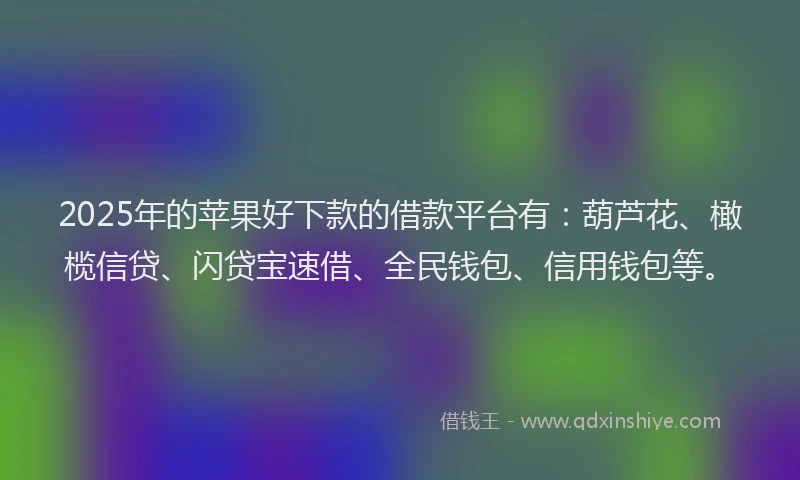 2025年的苹果好下款的借款平台有：葫芦花、橄榄信贷、闪贷宝速借、全民钱包、信用钱包等。