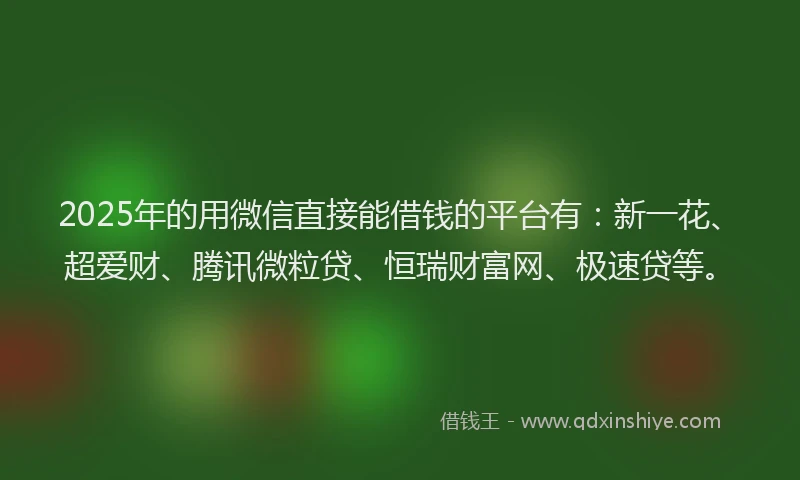 2025年的用微信直接能借钱的平台有：新一花、超爱财、腾讯微粒贷、恒瑞财富网、极速贷等。