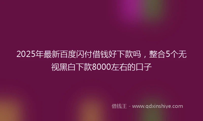 2025年最新百度闪付借钱好下款吗，整合5个无视黑白下款8000左右的口子