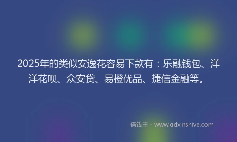2025年的类似安逸花容易下款有：乐融钱包、洋洋花呗、众安贷、易橙优品、捷信金融等。