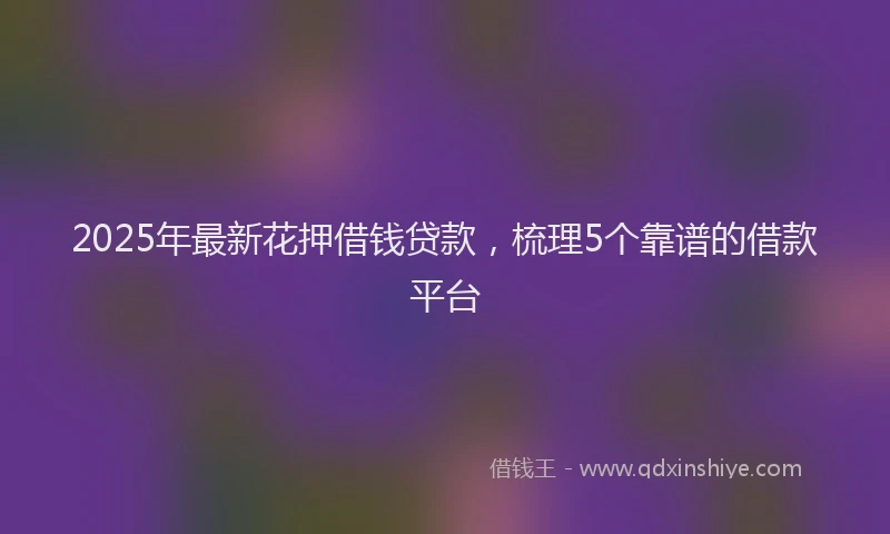 2025年最新花押借钱贷款，梳理5个靠谱的借款平台