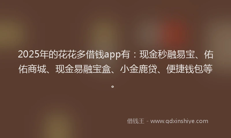 2025年的花花多借钱app有：现金秒融易宝、佑佑商城、现金易融宝盒、小金鹿贷、便捷钱包等。