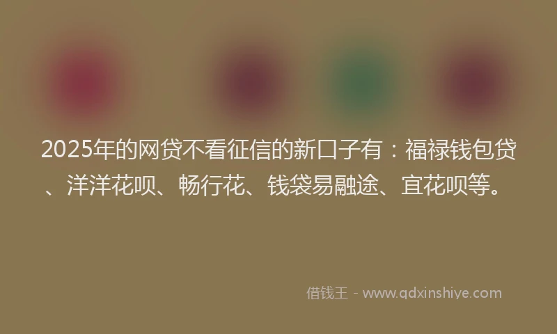 2025年的网贷不看征信的新口子有：福禄钱包贷、洋洋花呗、畅行花、钱袋易融途、宜花呗等。