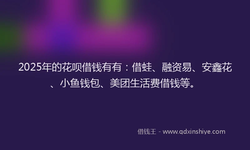 2025年的花呗借钱有有：借蛙、融资易、安鑫花、小鱼钱包、美团生活费借钱等。