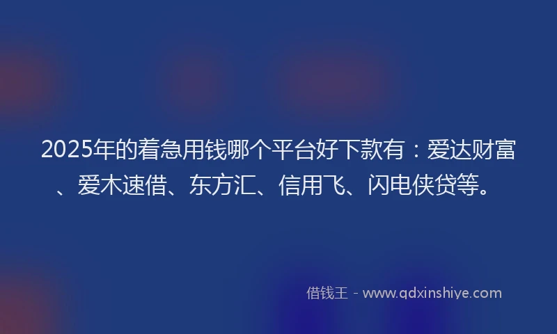 2025年的着急用钱哪个平台好下款有：爱达财富、爱木速借、东方汇、信用飞、闪电侠贷等。
