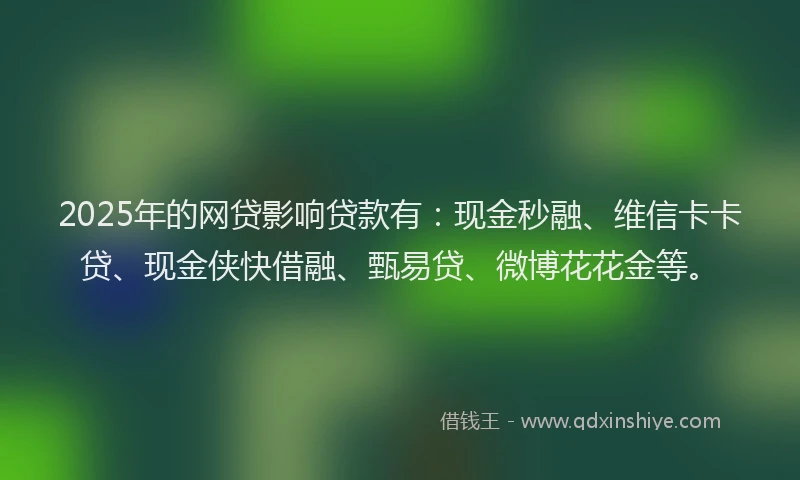 2025年的网贷影响贷款有：现金秒融、维信卡卡贷、现金侠快借融、甄易贷、微博花花金等。