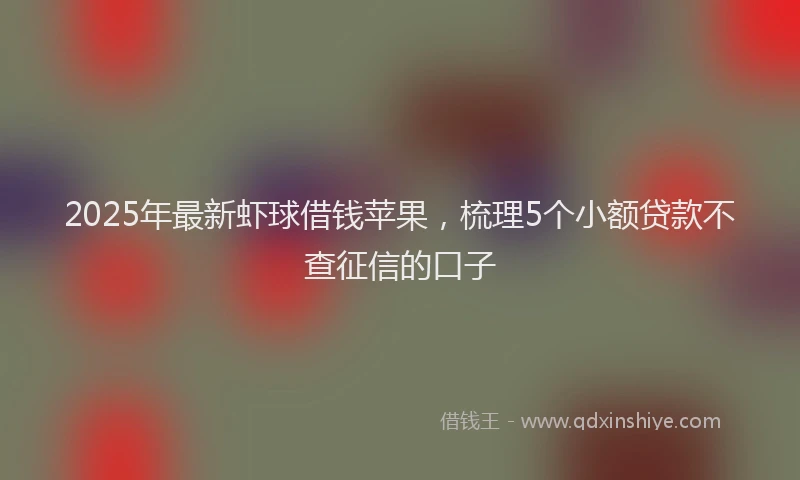 2025年最新虾球借钱苹果，梳理5个小额贷款不查征信的口子