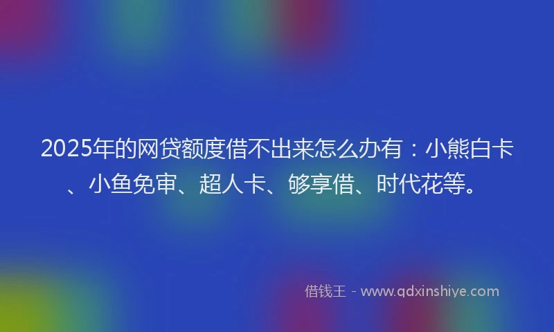 2025年的网贷额度借不出来怎么办有：小熊白卡、小鱼免审、超人卡、够享借、时代花等。