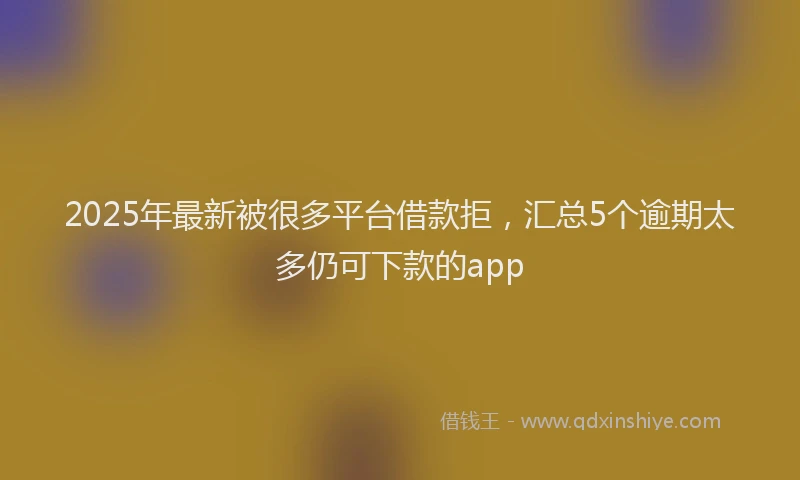 2025年最新被很多平台借款拒，汇总5个逾期太多仍可下款的app