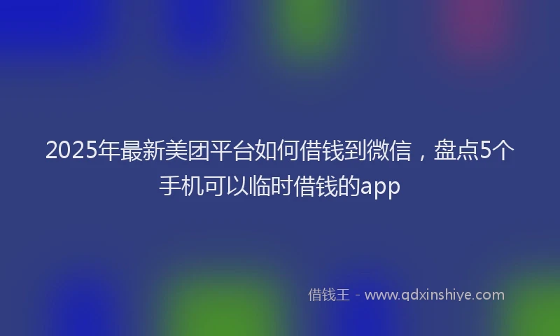 2025年最新美团平台如何借钱到微信，盘点5个手机可以临时借钱的app