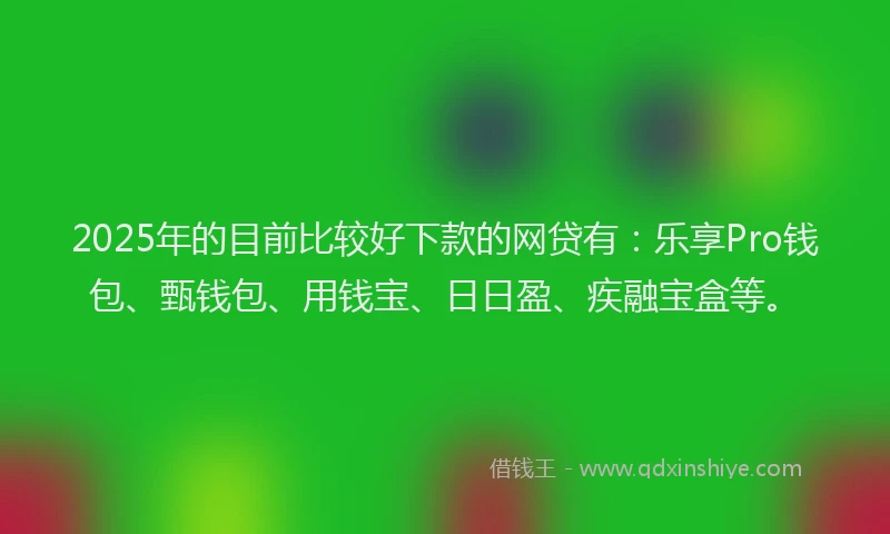 2025年的目前比较好下款的网贷有:乐享Pro钱包、甄钱包、用钱宝、日日盈、疾融宝盒等。