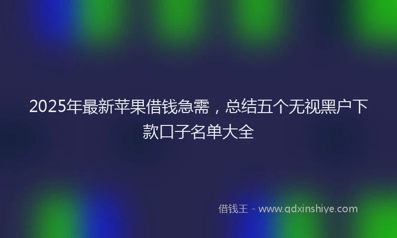 2025年最新苹果借钱急需，总结五个无视黑户下款口子名单大全