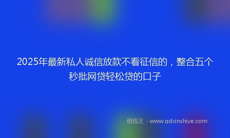 2025年最新私人诚信放款不看征信的，整合五个秒批网贷轻松贷的口子