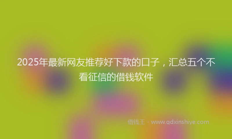 2025年最新网友推荐好下款的口子，汇总五个不看征信的借钱软件