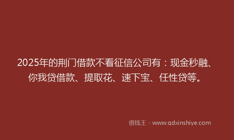 2025年的荆门借款不看征信公司有：现金秒融、你我贷借款、提取花、速下宝、任性贷等。