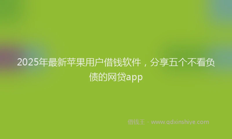 2025年最新苹果用户借钱软件，分享五个不看负债的网贷app