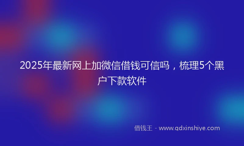 2025年最新网上加微信借钱可信吗，梳理5个黑户下款软件