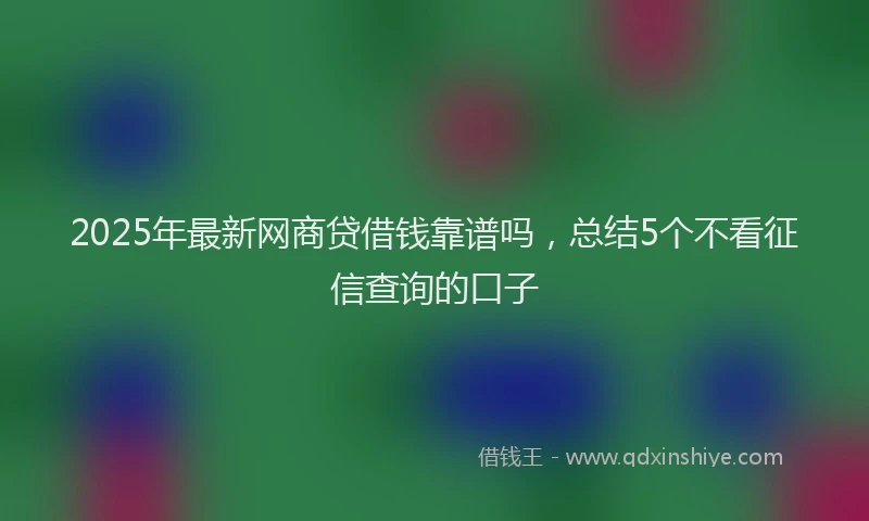 2025年最新网商贷借钱靠谱吗，总结5个不看征信查询的口子