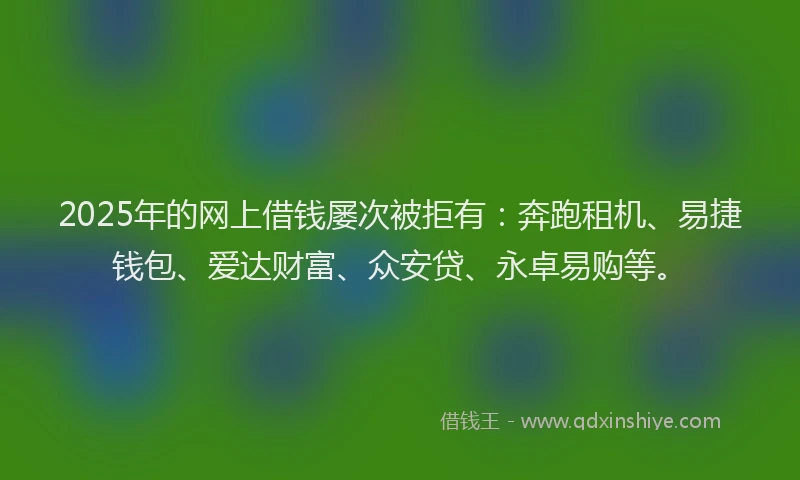 2025年的网上借钱屡次被拒有：奔跑租机、易捷钱包、爱达财富、众安贷、永卓易购等。