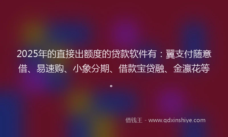 2025年的直接出额度的贷款软件有：翼支付随意借、易速购、小象分期、借款宝贷融、金瀛花等。