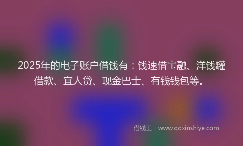 2025年的电子账户借钱有：钱速借宝融、洋钱罐借款、宜人贷、现金巴士、有钱钱包等。