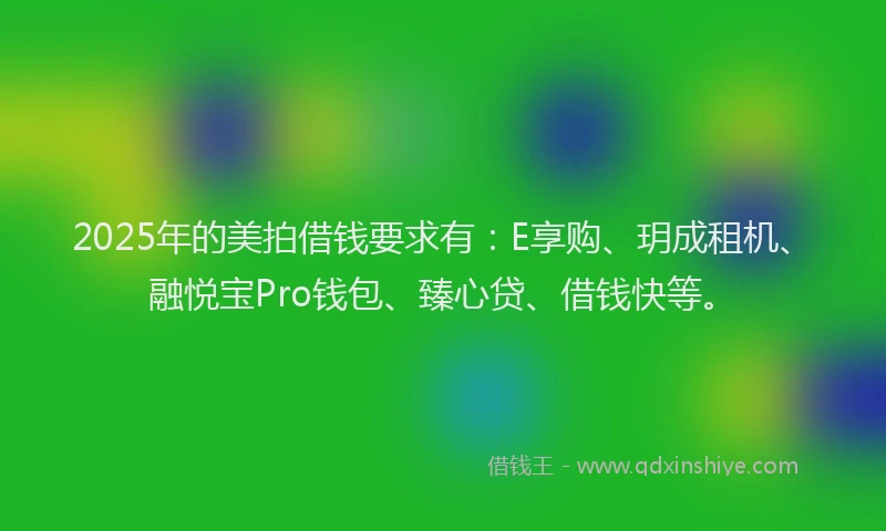 2025年的美拍借钱要求有：E享购、玥成租机、融悦宝Pro钱包、臻心贷、借钱快等。